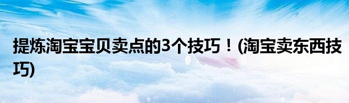 提煉淘寶寶貝賣點(diǎn)的3個(gè)技巧！(淘寶賣東西技巧)