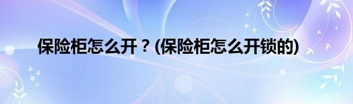 保險(xiǎn)柜怎么開？(保險(xiǎn)柜怎么開鎖的)