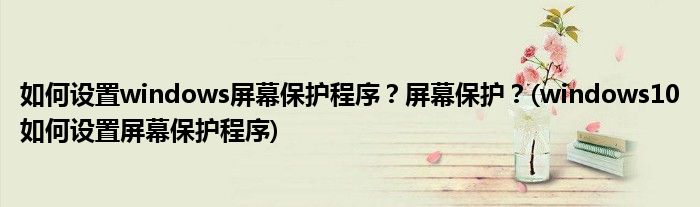 如何設置windows屏幕保護程序？屏幕保護？(windows10如何設置屏幕保護程序)