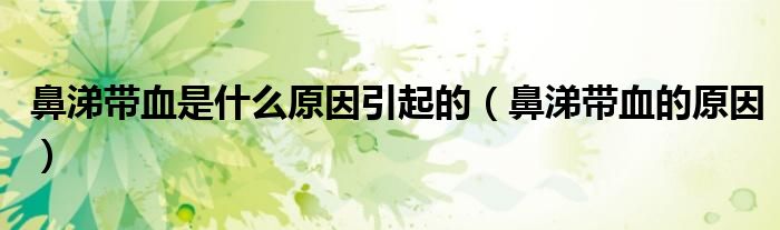 鼻涕帶血是什么原因引起的(鼻涕帶血的原因)