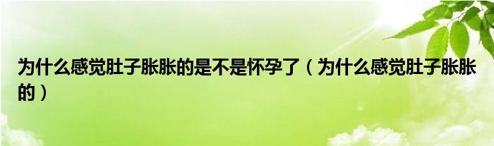 為什么感覺肚子脹脹的是不是懷孕了(為什么感覺肚子脹脹的)