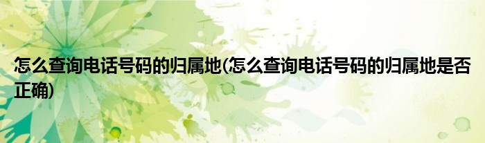 怎么查詢電話號(hào)碼的歸屬地(怎么查詢電話號(hào)碼的歸屬地是否正確)