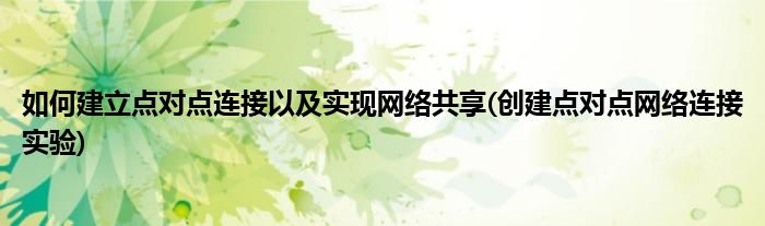 如何建立點對點連接以及實現(xiàn)網(wǎng)絡共享(創(chuàng)建點對點網(wǎng)絡連接實驗)