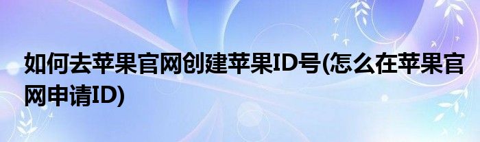 如何去蘋果官網(wǎng)創(chuàng)建蘋果ID號(怎么在蘋果官網(wǎng)申請ID)