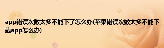 app錯誤次數(shù)太多不能下了怎么辦(蘋果錯誤次數(shù)太多不能下載app怎么辦)