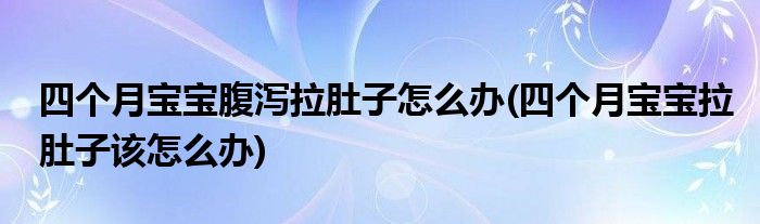 四個(gè)月寶寶腹瀉拉肚子怎么辦(四個(gè)月寶寶拉肚子該怎么辦)