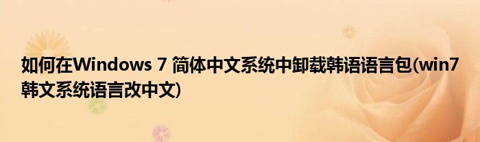 如何在Windows 7 簡(jiǎn)體中文系統(tǒng)中卸載韓語(yǔ)語(yǔ)言包(win7韓文系統(tǒng)語(yǔ)言改中文)
