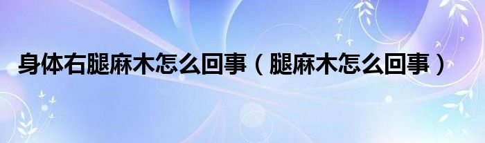 身體右腿麻木怎么回事（腿麻木怎么回事）
