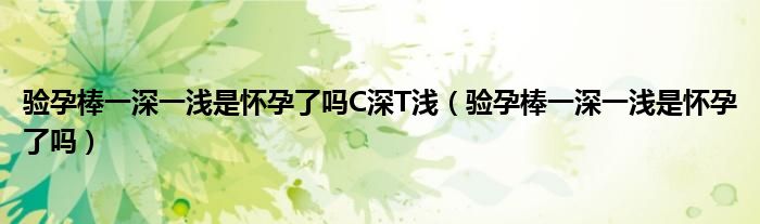 驗(yàn)孕棒一深一淺是懷孕了嗎C深T淺（驗(yàn)孕棒一深一淺是懷孕了嗎）