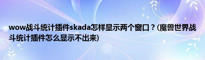 wow戰(zhàn)斗統(tǒng)計插件skada怎樣顯示兩個窗口？(魔獸世界戰(zhàn)斗統(tǒng)計插件怎么顯示不出來)