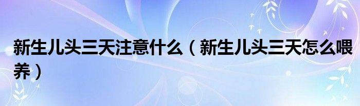 新生兒頭三天注意什么（新生兒頭三天怎么喂養(yǎng)）