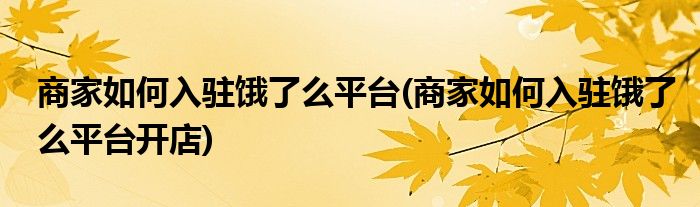 商家如何入駐餓了么平臺(商家如何入駐餓了么平臺開店)