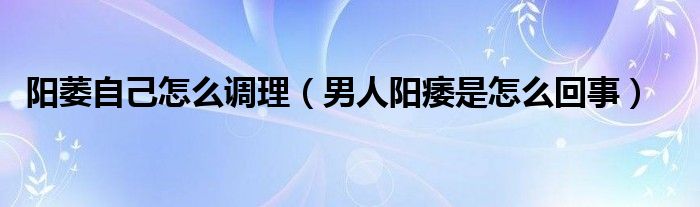 陽(yáng)萎自己怎么調(diào)理（男人陽(yáng)痿是怎么回事）
