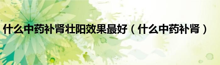 什么中藥補(bǔ)腎壯陽(yáng)效果最好（什么中藥補(bǔ)腎）
