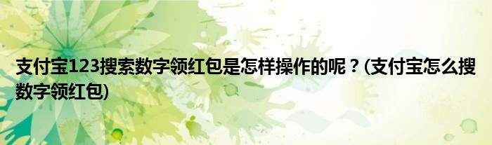 支付寶123搜索數(shù)字領(lǐng)紅包是怎樣操作的呢？(支付寶怎么搜數(shù)字領(lǐng)紅包)