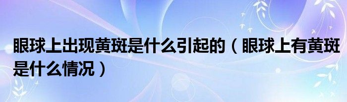 眼球上出現(xiàn)黃斑是什么引起的（眼球上有黃斑是什么情況）