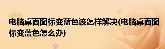 電腦桌面圖標(biāo)變藍(lán)色該怎樣解決(電腦桌面圖標(biāo)變藍(lán)色怎么辦)