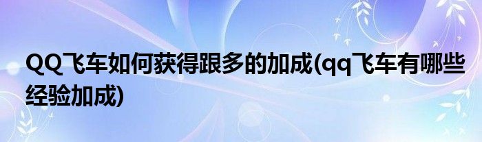 QQ飛車如何獲得跟多的加成(qq飛車有哪些經(jīng)驗加成)