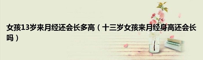 女孩13歲來(lái)月經(jīng)還會(huì)長(zhǎng)多高(十三歲女孩來(lái)月經(jīng)身高還會(huì)長(zhǎng)嗎)