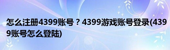 怎么注冊(cè)4399賬號(hào)？4399游戲賬號(hào)登錄(4399賬號(hào)怎么登陸)