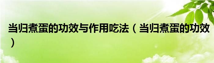 當(dāng)歸煮蛋的功效與作用吃法（當(dāng)歸煮蛋的功效）