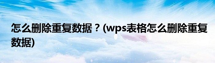 怎么刪除重復(fù)數(shù)據(jù)？(wps表格怎么刪除重復(fù)數(shù)據(jù))