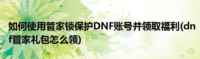 如何使用管家鎖保護DNF賬號并領(lǐng)取福利(dnf管家禮包怎么領(lǐng))