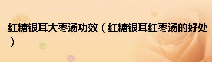 紅糖銀耳大棗湯功效（紅糖銀耳紅棗湯的好處）