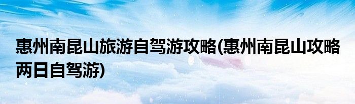惠州南昆山旅游自駕游攻略(惠州南昆山攻略 兩日自駕游)