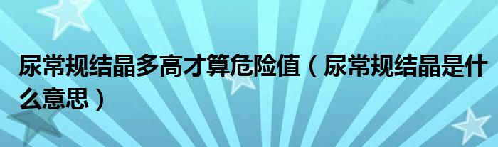 尿常規(guī)結(jié)晶多高才算危險值（尿常規(guī)結(jié)晶是什么意思）