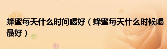 蜂蜜每天什么時間喝好（蜂蜜每天什么時候喝最好）
