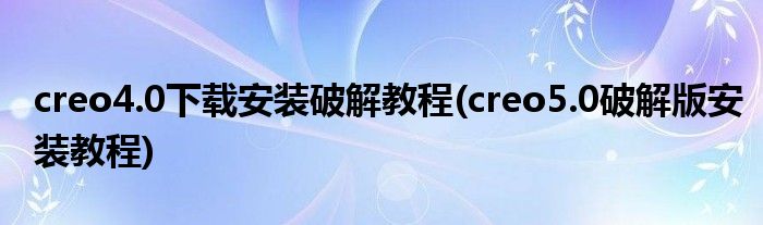 creo4.0下載安裝破解教程(creo5.0破解版安裝教程)