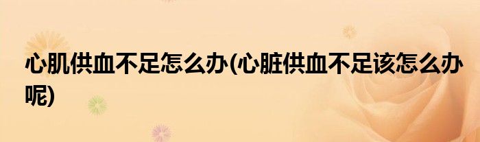心肌供血不足怎么辦(心臟供血不足該怎么辦呢)