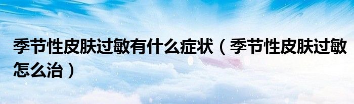 季節(jié)性皮膚過敏有什么癥狀（季節(jié)性皮膚過敏怎么治）