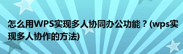 怎么用WPS實現(xiàn)多人協(xié)同辦公功能？(wps實現(xiàn)多人協(xié)作的方法)