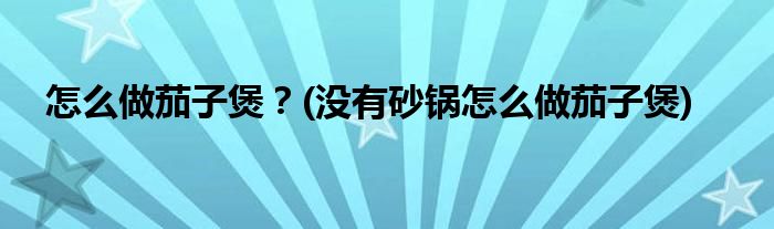 怎么做茄子煲？(沒有砂鍋怎么做茄子煲)