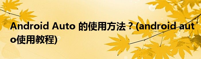 Android Auto 的使用方法？(android auto使用教程)