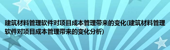 建筑材料管理軟件對項目成本管理帶來的變化(建筑材料管理軟件對項目成本管理帶來的變化分析)