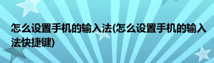 怎么設(shè)置手機(jī)的輸入法(怎么設(shè)置手機(jī)的輸入法快捷鍵)