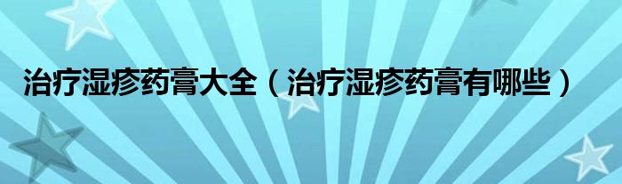 治療濕疹藥膏大全(治療濕疹藥膏有哪些)