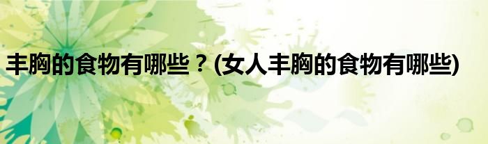 豐胸的食物有哪些？(女人豐胸的食物有哪些)