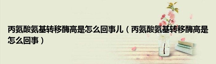 丙氨酸氨基轉(zhuǎn)移酶高是怎么回事兒（丙氨酸氨基轉(zhuǎn)移酶高是怎么回事）