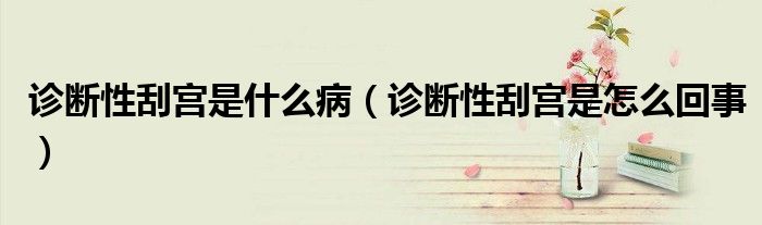 診斷性刮宮是什么?。ㄔ\斷性刮宮是怎么回事）