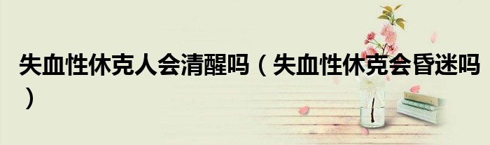 失血性休克人會清醒嗎（失血性休克會昏迷嗎）