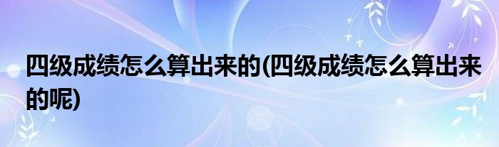 四級成績怎么算出來的(四級成績怎么算出來的呢)