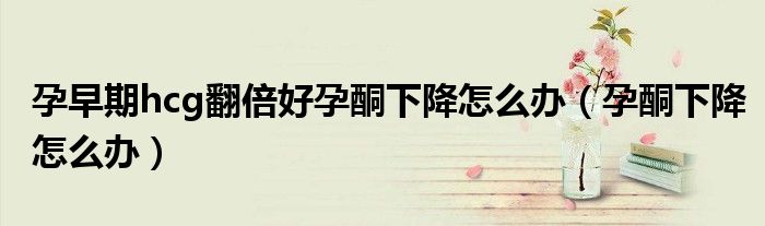 孕早期hcg翻倍好孕酮下降怎么辦（孕酮下降怎么辦）