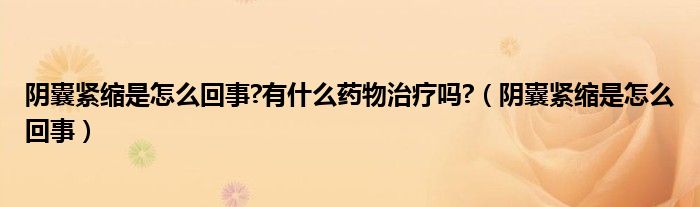 陰囊緊縮是怎么回事?有什么藥物治療嗎?（陰囊緊縮是怎么回事）