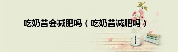 吃奶昔會減肥嗎（吃奶昔減肥嗎）