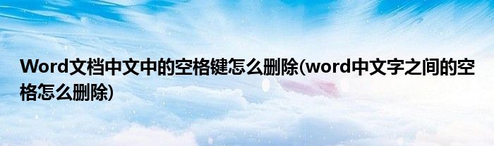 Word文檔中文中的空格鍵怎么刪除(word中文字之間的空格怎么刪除)