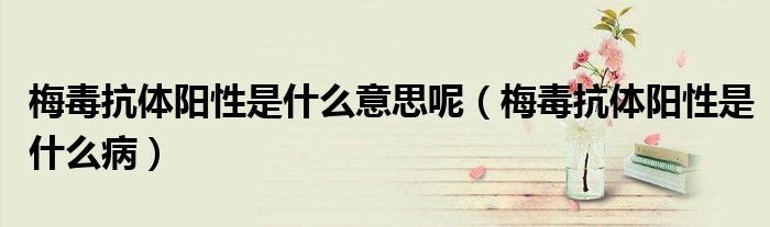 梅毒抗體陽(yáng)性是什么意思呢（梅毒抗體陽(yáng)性是什么?。? /></span>
		<span id=